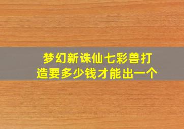 梦幻新诛仙七彩兽打造要多少钱才能出一个