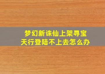 梦幻新诛仙上架寻宝天行登陆不上去怎么办