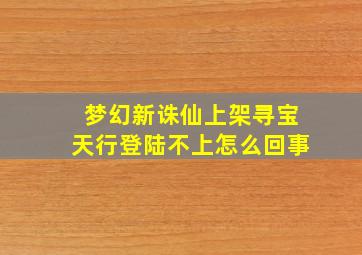 梦幻新诛仙上架寻宝天行登陆不上怎么回事