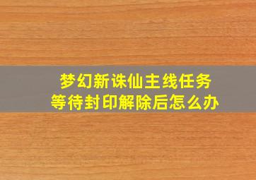 梦幻新诛仙主线任务等待封印解除后怎么办