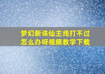 梦幻新诛仙主线打不过怎么办呀视频教学下载