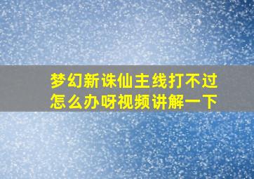 梦幻新诛仙主线打不过怎么办呀视频讲解一下