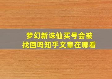 梦幻新诛仙买号会被找回吗知乎文章在哪看