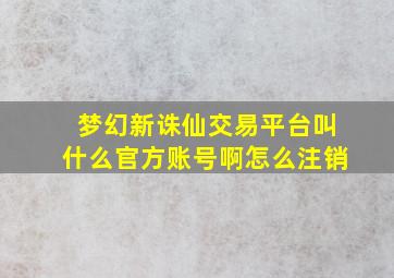 梦幻新诛仙交易平台叫什么官方账号啊怎么注销