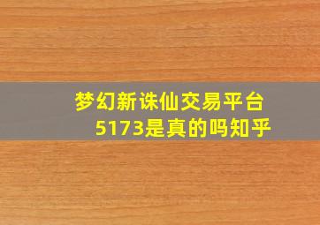 梦幻新诛仙交易平台5173是真的吗知乎