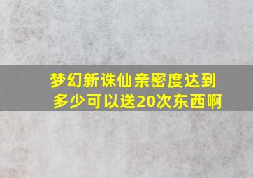 梦幻新诛仙亲密度达到多少可以送20次东西啊