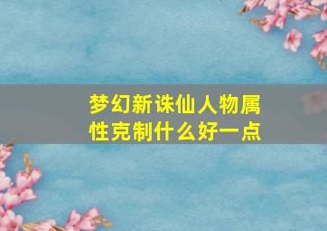 梦幻新诛仙人物属性克制什么好一点