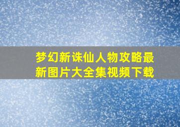 梦幻新诛仙人物攻略最新图片大全集视频下载