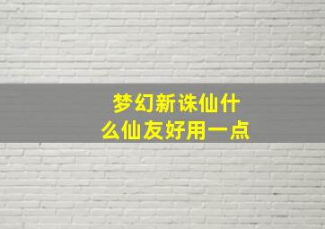 梦幻新诛仙什么仙友好用一点