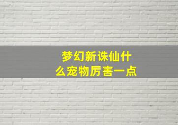 梦幻新诛仙什么宠物厉害一点