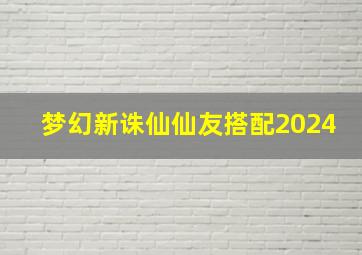 梦幻新诛仙仙友搭配2024