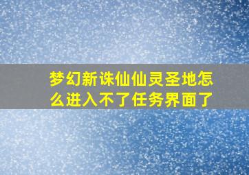 梦幻新诛仙仙灵圣地怎么进入不了任务界面了