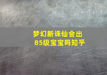 梦幻新诛仙会出85级宝宝吗知乎