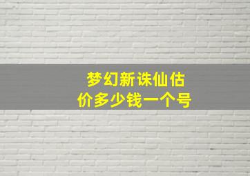 梦幻新诛仙估价多少钱一个号