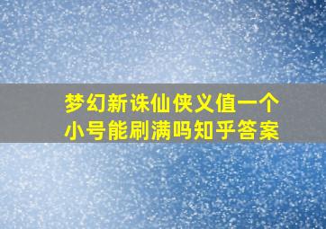 梦幻新诛仙侠义值一个小号能刷满吗知乎答案