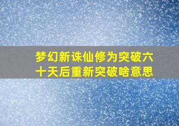 梦幻新诛仙修为突破六十天后重新突破啥意思