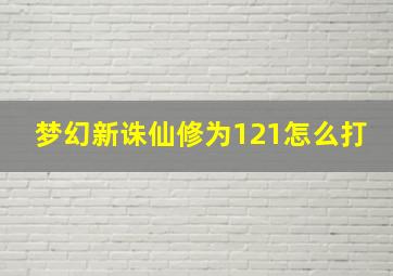 梦幻新诛仙修为121怎么打