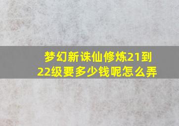 梦幻新诛仙修炼21到22级要多少钱呢怎么弄