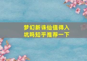 梦幻新诛仙值得入坑吗知乎推荐一下