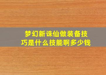 梦幻新诛仙做装备技巧是什么技能啊多少钱