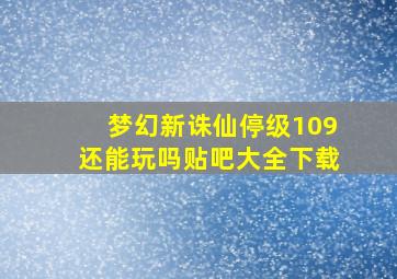 梦幻新诛仙停级109还能玩吗贴吧大全下载