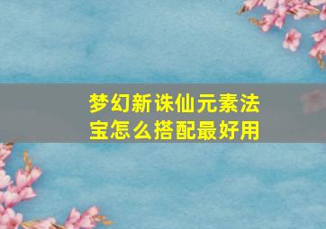 梦幻新诛仙元素法宝怎么搭配最好用