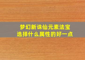 梦幻新诛仙元素法宝选择什么属性的好一点