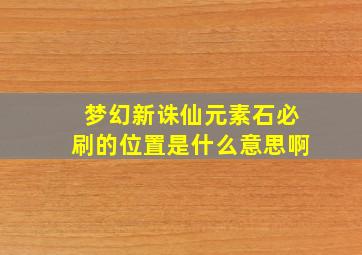 梦幻新诛仙元素石必刷的位置是什么意思啊