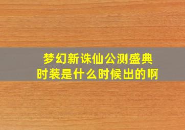 梦幻新诛仙公测盛典时装是什么时候出的啊