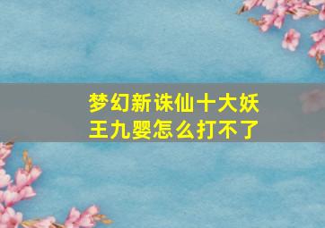 梦幻新诛仙十大妖王九婴怎么打不了