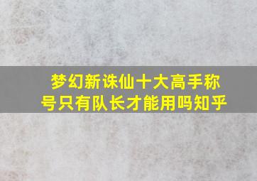 梦幻新诛仙十大高手称号只有队长才能用吗知乎