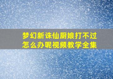 梦幻新诛仙厨娘打不过怎么办呢视频教学全集