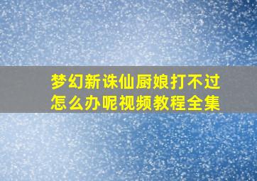 梦幻新诛仙厨娘打不过怎么办呢视频教程全集