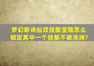 梦幻新诛仙双技能宝链怎么锁定其中一个技能不被洗掉?