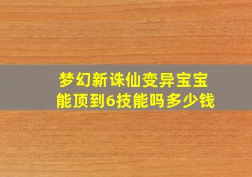 梦幻新诛仙变异宝宝能顶到6技能吗多少钱