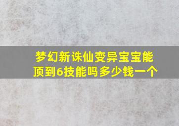 梦幻新诛仙变异宝宝能顶到6技能吗多少钱一个