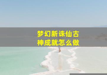 梦幻新诛仙古神成就怎么做