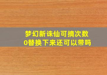 梦幻新诛仙可摘次数0替换下来还可以带吗