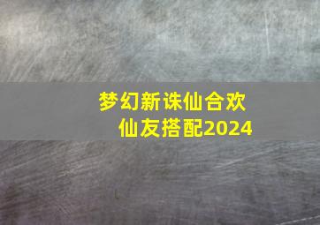 梦幻新诛仙合欢仙友搭配2024