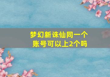 梦幻新诛仙同一个账号可以上2个吗