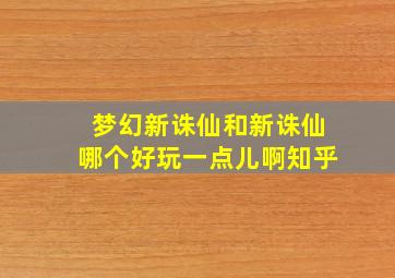 梦幻新诛仙和新诛仙哪个好玩一点儿啊知乎