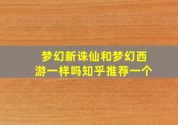 梦幻新诛仙和梦幻西游一样吗知乎推荐一个