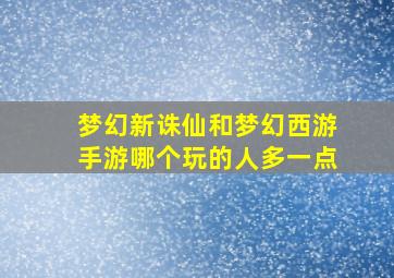 梦幻新诛仙和梦幻西游手游哪个玩的人多一点