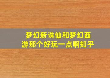 梦幻新诛仙和梦幻西游那个好玩一点啊知乎