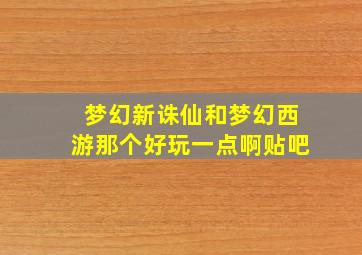 梦幻新诛仙和梦幻西游那个好玩一点啊贴吧