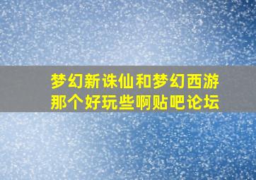 梦幻新诛仙和梦幻西游那个好玩些啊贴吧论坛