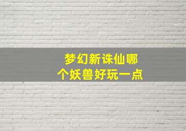 梦幻新诛仙哪个妖兽好玩一点