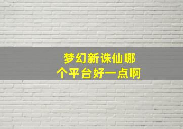 梦幻新诛仙哪个平台好一点啊