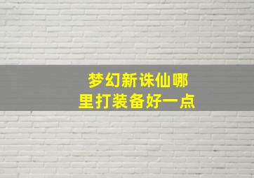 梦幻新诛仙哪里打装备好一点