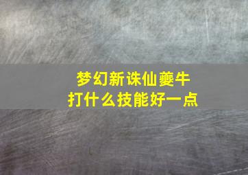 梦幻新诛仙夔牛打什么技能好一点